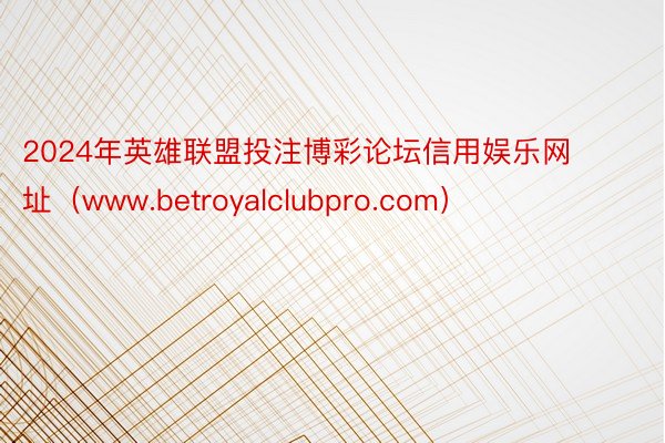 2024年英雄联盟投注博彩论坛信用娱乐网址（www.betroyalclubpro.com）