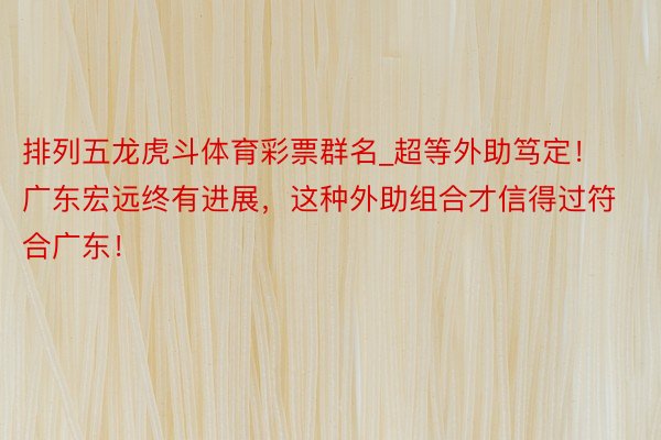 排列五龙虎斗体育彩票群名_超等外助笃定！广东宏远终有进展，这种外助组合才信得过符合广东！