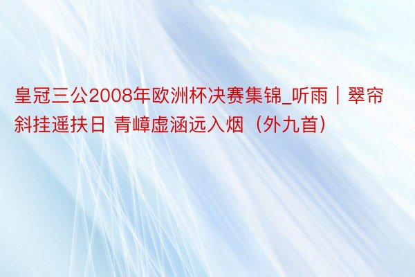 皇冠三公2008年欧洲杯决赛集锦_听雨｜翠帘斜挂遥扶日 青嶂虚涵远入烟（外九首）