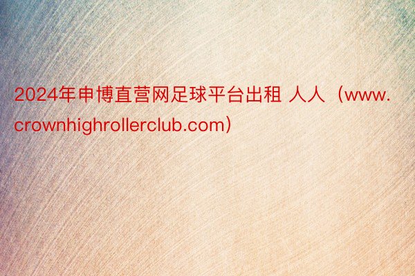 2024年申博直营网足球平台出租 人人（www.crownhighrollerclub.com）