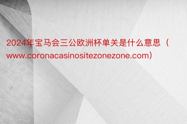 2024年宝马会三公欧洲杯单关是什么意思(www.coronacasinositezonezone.com)