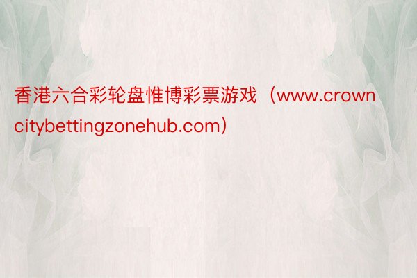 香港六合彩轮盘惟博彩票游戏（www.crowncitybettingzonehub.com）