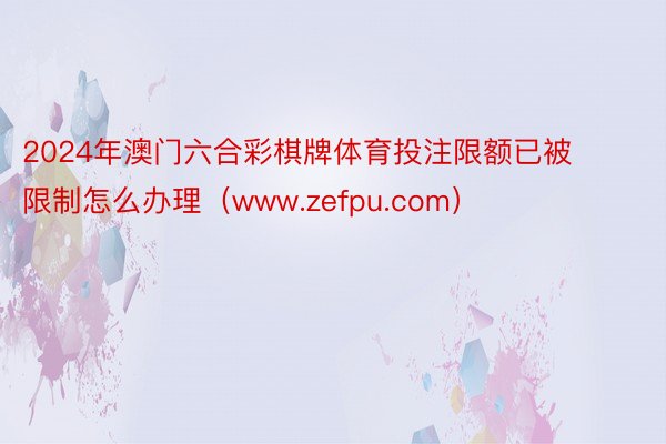 2024年澳门六合彩棋牌体育投注限额已被限制怎么办理（www.zefpu.com）