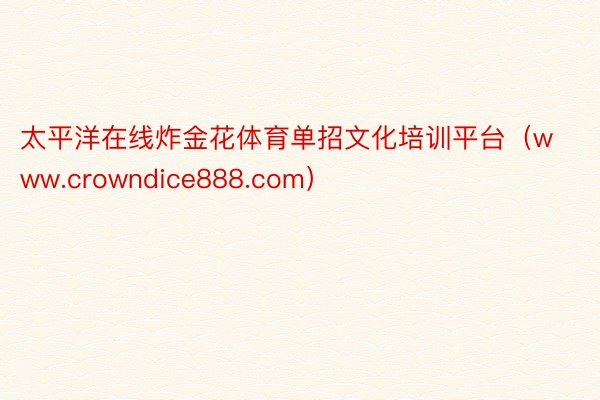 太平洋在线炸金花体育单招文化培训平台（www.crowndice888.com）