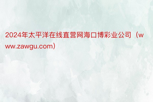 2024年太平洋在线直营网海口博彩业公司（www.zawgu.com）