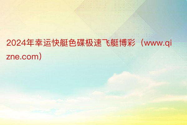 2024年幸运快艇色碟极速飞艇博彩（www.qizne.com）