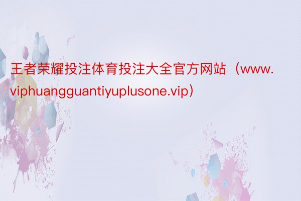 王者荣耀投注体育投注大全官方网站（www.viphuangguantiyuplusone.vip）