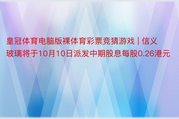 皇冠体育电脑版裸体育彩票竞猜游戏 | 信义玻璃将于10月10日派发中期股息每股0.26港元