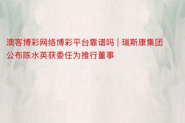澳客博彩网络博彩平台靠谱吗 | 瑞斯康集团公布陈水英获委任为推行董事