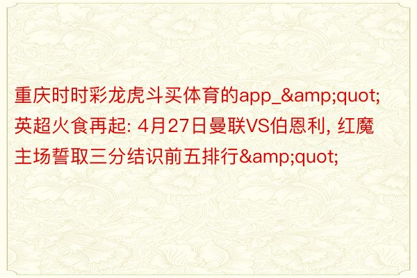 重庆时时彩龙虎斗买体育的app_&quot;英超火食再起: 4月27日曼联VS伯恩利, 红魔主场誓取三分结识前五排行&quot;