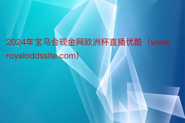 2024年宝马会现金网欧洲杯直播优酷（www.royaloddssite.com）
