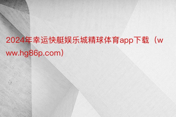 2024年幸运快艇娱乐城精球体育app下载（www.hg86p.com）