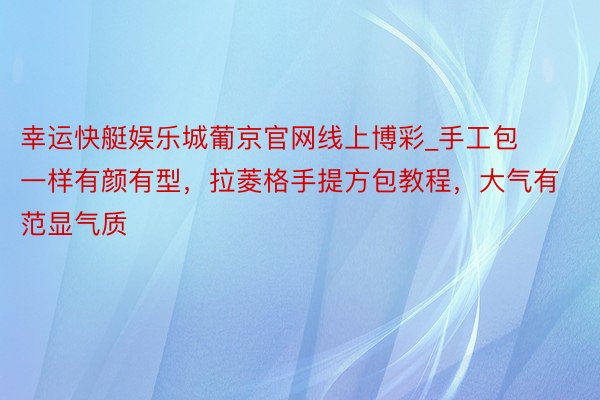 幸运快艇娱乐城葡京官网线上博彩_手工包一样有颜有型,拉菱格手提方包教程,大气有范显气质