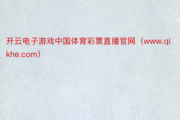 开云电子游戏中国体育彩票直播官网（www.qikhe.com）