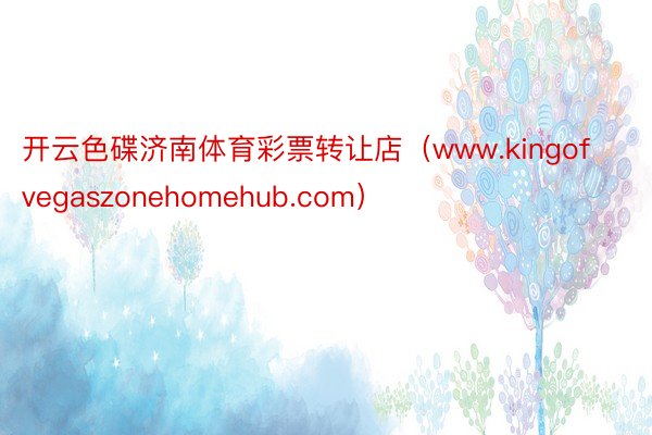 开云色碟济南体育彩票转让店（www.kingofvegaszonehomehub.com）