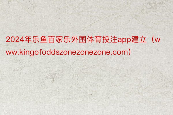 2024年乐鱼百家乐外围体育投注app建立（www.kingofoddszonezonezone.com）