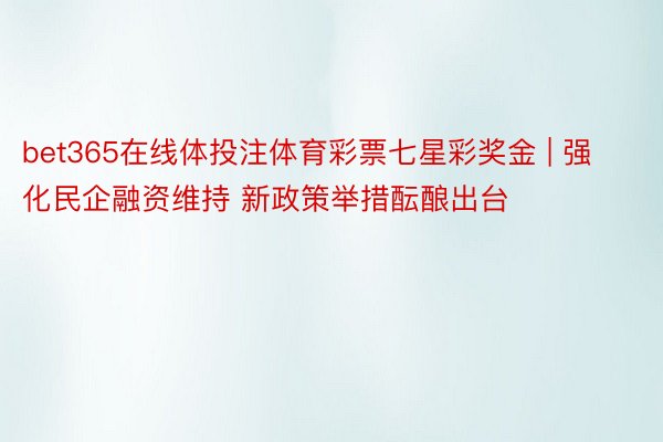 bet365在线体投注体育彩票七星彩奖金 | 强化民企融资维持 新政策举措酝酿出台