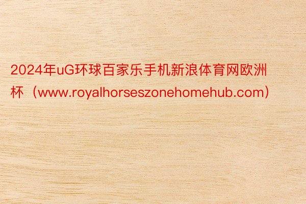 2024年uG环球百家乐手机新浪体育网欧洲杯（www.royalhorseszonehomehub.com）