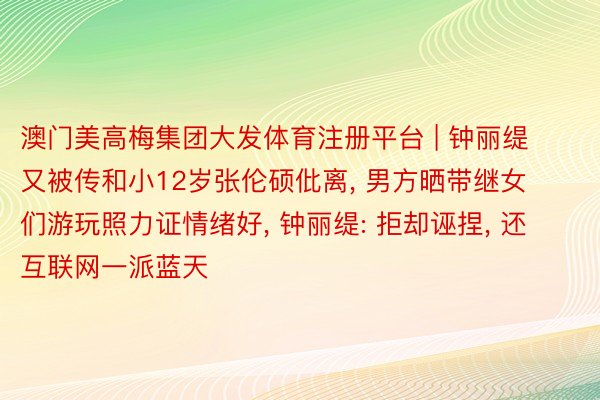 澳门美高梅集团大发体育注册平台 | 钟丽缇又被传和小12岁张伦硕仳离, 男方晒带继女们游玩照力证情绪好, 钟丽缇: 拒却诬捏, 还互联网一派蓝天