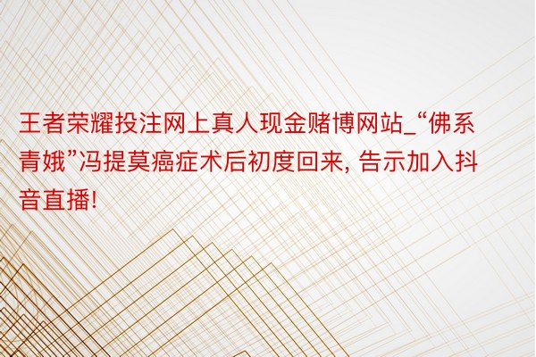 王者荣耀投注网上真人现金赌博网站_“佛系青娥”冯提莫癌症术后初度回来, 告示加入抖音直播!