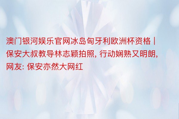 澳门银河娱乐官网冰岛匈牙利欧洲杯资格 | 保安大叔教导林志颖拍照, 行动娴熟又明朗, 网友: 保安亦然大网红