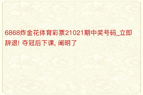 6868炸金花体育彩票21021期中奖号码_立即辞退! 夺冠后下课, 阐明了