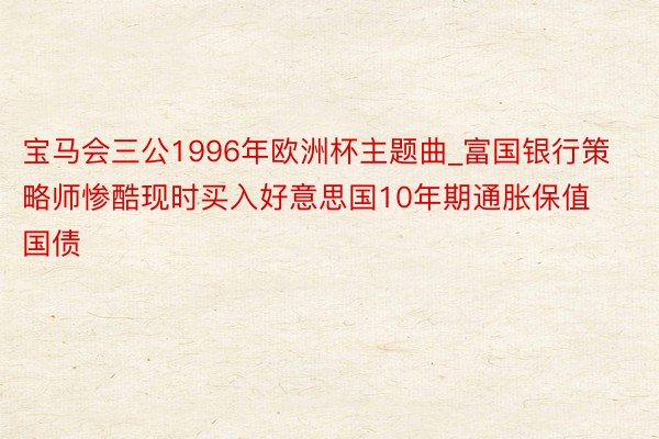 宝马会三公1996年欧洲杯主题曲_富国银行策略师惨酷现时买入好意思国10年期通胀保值国债