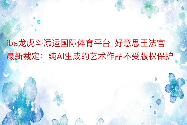 iba龙虎斗添运国际体育平台_好意思王法官最新裁定：纯AI生成的艺术作品不受版权保护
