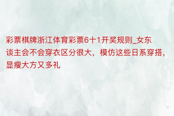 彩票棋牌浙江体育彩票6十1开奖规则_女东谈主会不会穿衣区分很大，模仿这些日系穿搭，显瘦大方又多礼