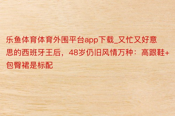 乐鱼体育体育外围平台app下载_又忙又好意思的西班牙王后，48岁仍旧风情万种：高跟鞋+包臀裙是标配