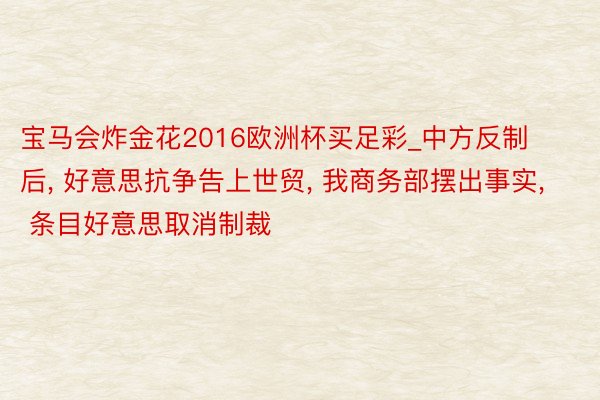 宝马会炸金花2016欧洲杯买足彩_中方反制后, 好意思抗争告上世贸, 我商务部摆出事实, 条目好意思取消制裁