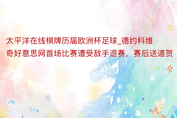 太平洋在线棋牌历届欧洲杯足球_德约科维奇好意思网首场比赛遭受敌手退赛，赛后送道贺