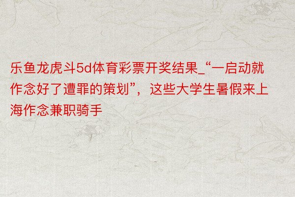 乐鱼龙虎斗5d体育彩票开奖结果_“一启动就作念好了遭罪的策划”，这些大学生暑假来上海作念兼职骑手
