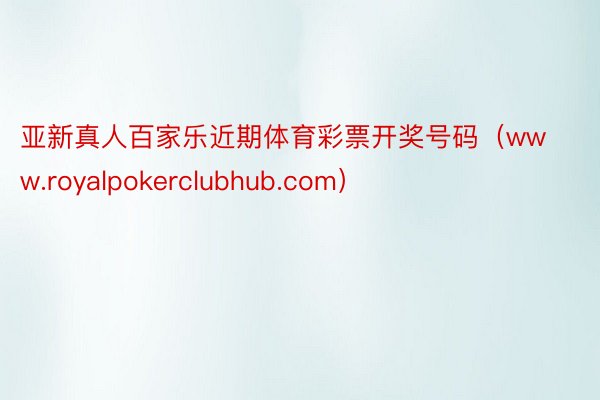 亚新真人百家乐近期体育彩票开奖号码（www.royalpokerclubhub.com）
