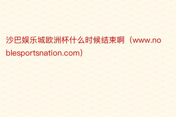 沙巴娱乐城欧洲杯什么时候结束啊（www.noblesportsnation.com）