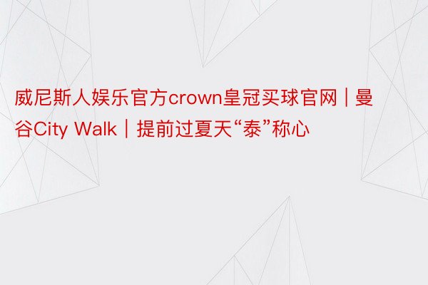 威尼斯人娱乐官方crown皇冠买球官网 | 曼谷City Walk|提前过夏天“泰”称心❗️