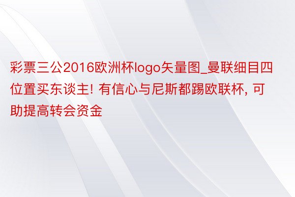 彩票三公2016欧洲杯logo矢量图_曼联细目四位置买东谈主! 有信心与尼斯都踢欧联杯, 可助提高转会资金