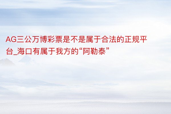 AG三公万博彩票是不是属于合法的正规平台_海口有属于我方的“阿勒泰”