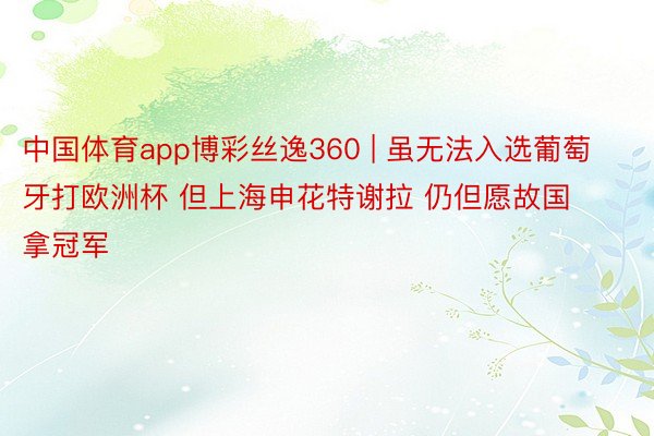 中国体育app博彩丝逸360 | 虽无法入选葡萄牙打欧洲杯 但上海申花特谢拉 仍但愿故国拿冠军