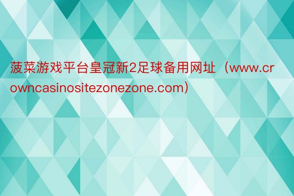 菠菜游戏平台皇冠新2足球备用网址（www.crowncasinositezonezone.com）