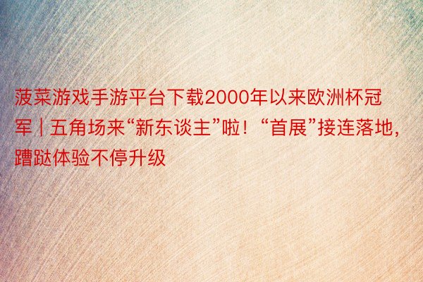 菠菜游戏手游平台下载2000年以来欧洲杯冠军 | 五角场来“新东谈主”啦！“首展”接连落地，蹧跶体验不停升级