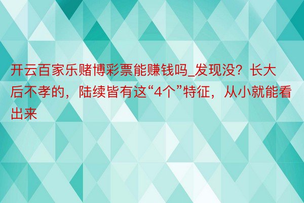 开云百家乐赌博彩票能赚钱吗_发现没？长大后不孝的，陆续皆有这“4个”特征，从小就能看出来