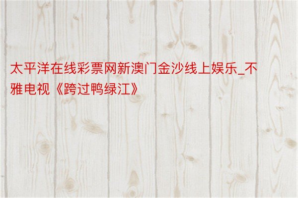 太平洋在线彩票网新澳门金沙线上娱乐_不雅电视《跨过鸭绿江》