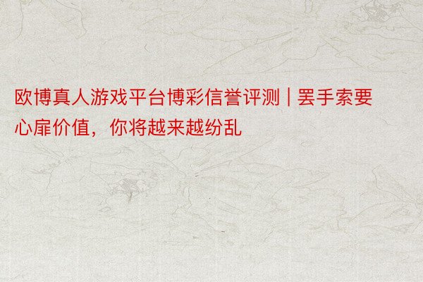 欧博真人游戏平台博彩信誉评测 | 罢手索要心扉价值,你将越来越纷乱
