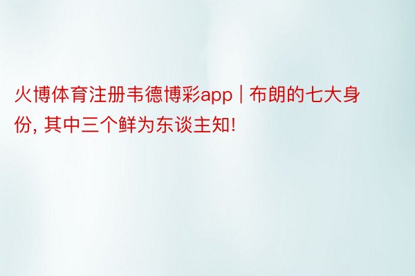 火博体育注册韦德博彩app | 布朗的七大身份, 其中三个鲜为东谈主知!