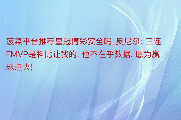 菠菜平台推荐皇冠博彩安全吗_奥尼尔: 三连FMVP是科比让我的, 他不在乎数据, 愿为赢球点火!