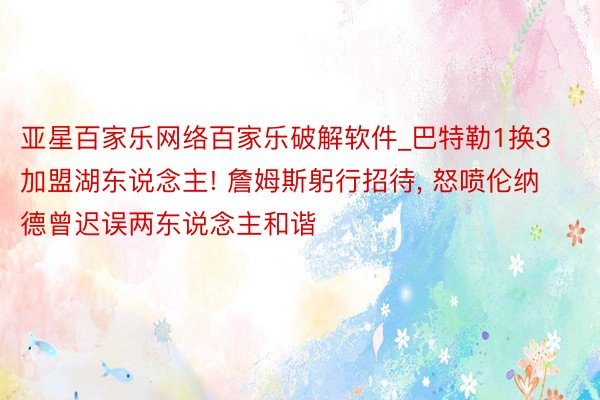 亚星百家乐网络百家乐破解软件_巴特勒1换3加盟湖东说念主! 詹姆斯躬行招待, 怒喷伦纳德曾迟误两东说念主和谐