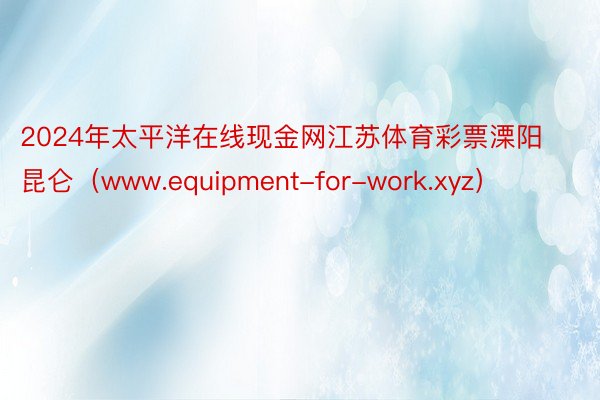 2024年太平洋在线现金网江苏体育彩票溧阳昆仑（www.equipment-for-work.xyz）