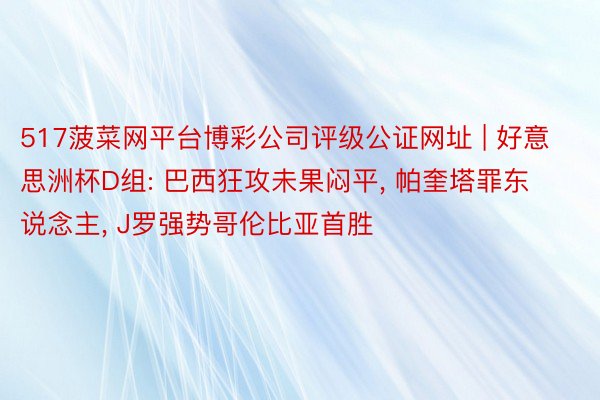517菠菜网平台博彩公司评级公证网址 | 好意思洲杯D组: 巴西狂攻未果闷平, 帕奎塔罪东说念主, J罗强势哥伦比亚首胜