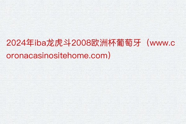 2024年iba龙虎斗2008欧洲杯葡萄牙（www.coronacasinositehome.com）